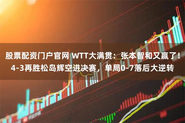 股票配资门户官网 WTT大满贯：张本智和又赢了！4-3再胜松岛辉空进决赛，单局0-7落后大逆转