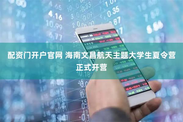 配资门开户官网 海南文昌航天主题大学生夏令营正式开营