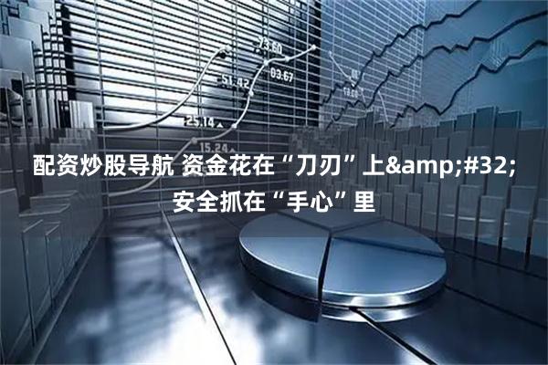 配资炒股导航 资金花在“刀刃”上 安全抓在“手心”里