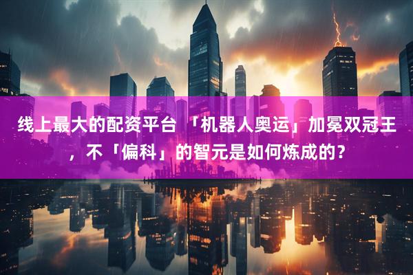 线上最大的配资平台 「机器人奥运」加冕双冠王，不「偏科」的智元是如何炼成的？