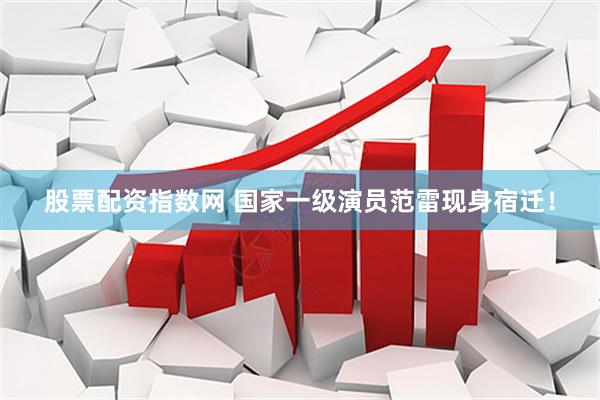 股票配资指数网 国家一级演员范雷现身宿迁！