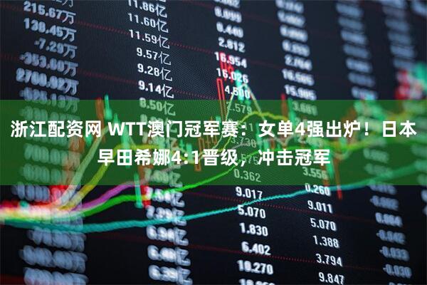 浙江配资网 WTT澳门冠军赛：女单4强出炉！日本早田希娜4:1晋级，冲击冠军