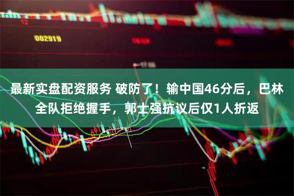 最新实盘配资服务 破防了！输中国46分后，巴林全队拒绝握手，郭士强抗议后仅1人折返