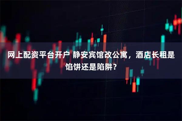网上配资平台开户 静安宾馆改公寓，酒店长租是馅饼还是陷阱？
