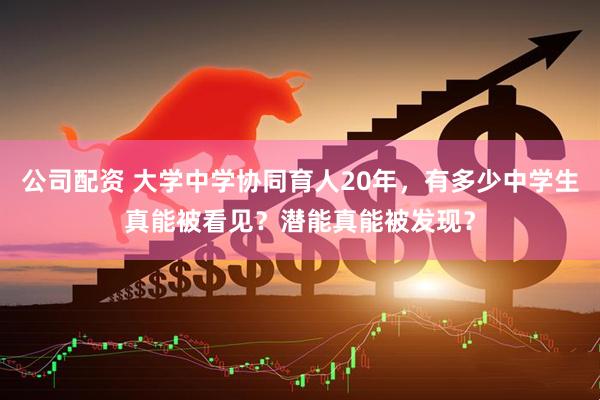 公司配资 大学中学协同育人20年，有多少中学生真能被看见？潜能真能被发现？