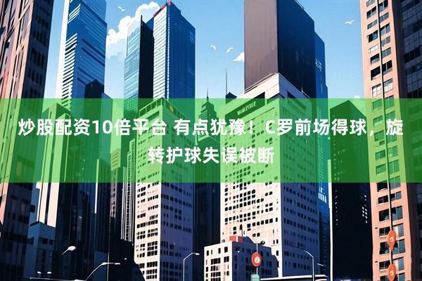 炒股配资10倍平台 有点犹豫！C罗前场得球，旋转护球失误被断