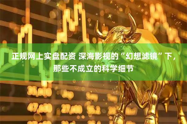 正规网上实盘配资 深海影视的“幻想滤镜”下，那些不成立的科学细节